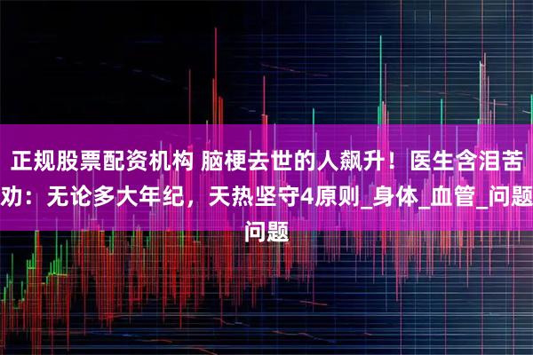 正规股票配资机构 脑梗去世的人飙升！医生含泪苦劝：无论多大年纪，天热坚守4原则_身体_血管_问题