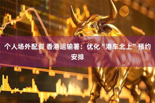 个人场外配资 香港运输署：优化“港车北上”预约安排