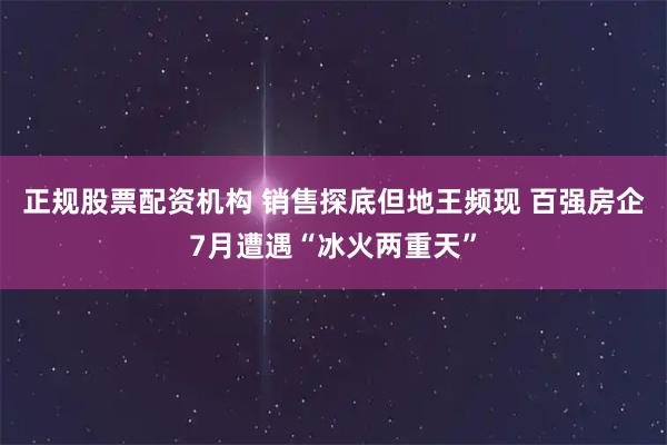 正规股票配资机构 销售探底但地王频现 百强房企7月遭遇“冰火两重天”