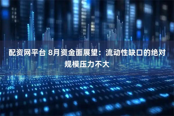 配资网平台 8月资金面展望：流动性缺口的绝对规模压力不大