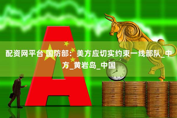 配资网平台 国防部：美方应切实约束一线部队_中方_黄岩岛_中国