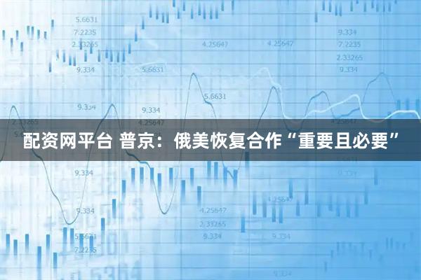 配资网平台 普京：俄美恢复合作“重要且必要”