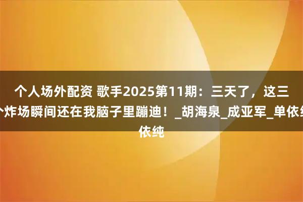 个人场外配资 歌手2025第11期：三天了，这三个炸场瞬间还在我脑子里蹦迪！_胡海泉_成亚军_单依纯