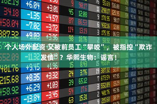 个人场外配资 又被前员工“攀咬”，被指控“欺诈发债”？华熙生物：谣言！