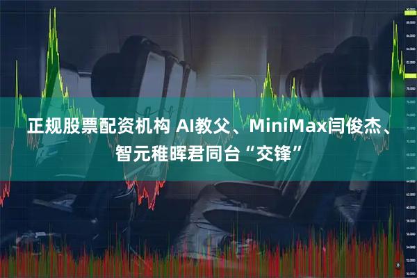 正规股票配资机构 AI教父、MiniMax闫俊杰、智元稚晖君同台“交锋”