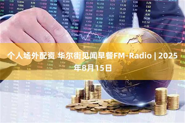 个人场外配资 华尔街见闻早餐FM-Radio | 2025年8月15日