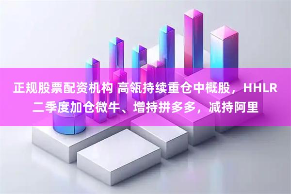 正规股票配资机构 高瓴持续重仓中概股，HHLR二季度加仓微牛、增持拼多多，减持阿里