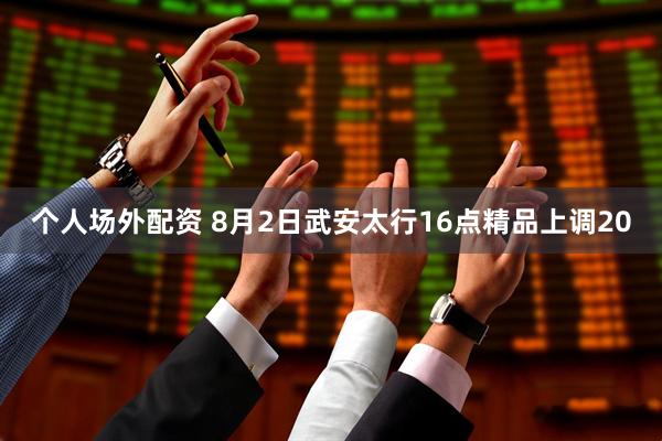 个人场外配资 8月2日武安太行16点精品上调20