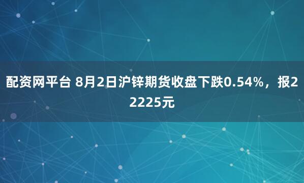 配资网平台 8月2日沪锌期货收盘下跌0.54%，报22225元