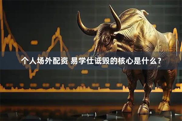 个人场外配资 易学仕诋毁的核心是什么？