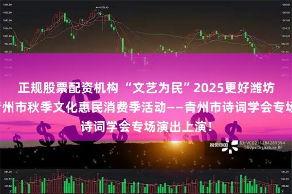 正规股票配资机构 “文艺为民”2025更好潍坊大舞台暨青州市秋季文化惠民消费季活动——青州市诗词学会专场演出上演！