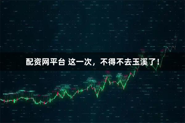 配资网平台 这一次，不得不去玉溪了！