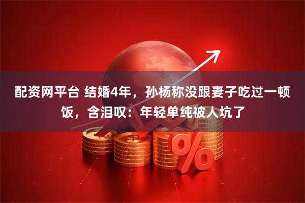 配资网平台 结婚4年，孙杨称没跟妻子吃过一顿饭，含泪叹：年轻单纯被人坑了