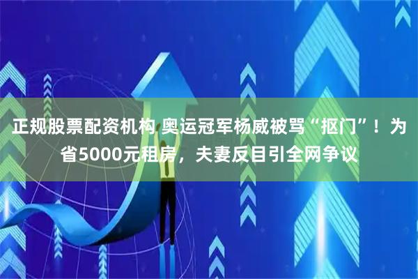 正规股票配资机构 奥运冠军杨威被骂“抠门”！为省5000元租房，夫妻反目引全网争议