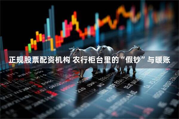 正规股票配资机构 农行柜台里的“假钞”与暖账