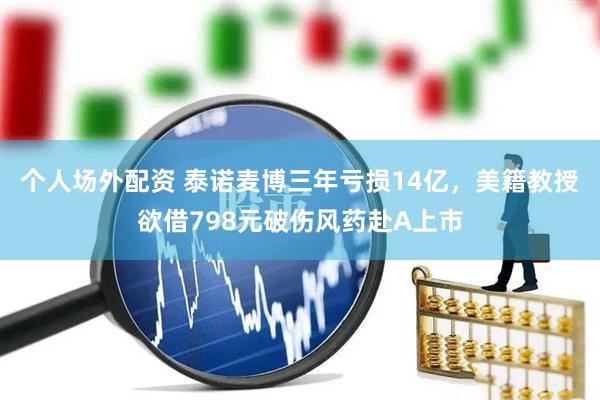 个人场外配资 泰诺麦博三年亏损14亿，美籍教授欲借798元破伤风药赴A上市