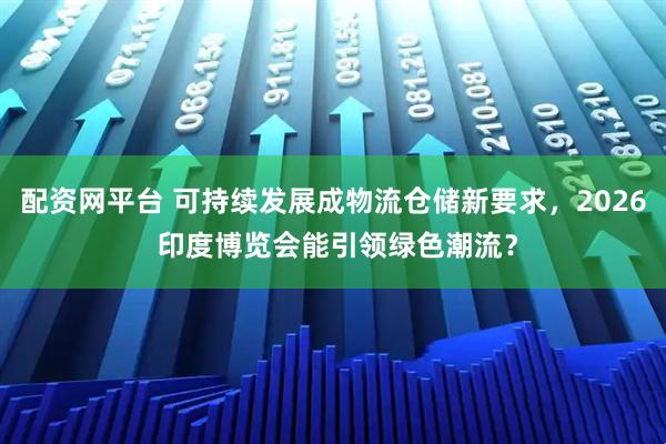 配资网平台 可持续发展成物流仓储新要求，2026 印度博览会能引领绿色潮流？