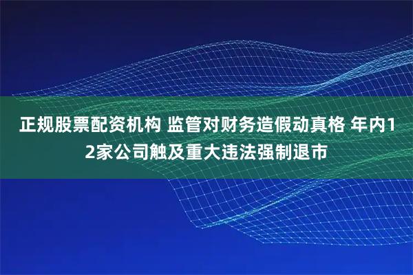 正规股票配资机构 监管对财务造假动真格 年内12家公司触及重大违法强制退市
