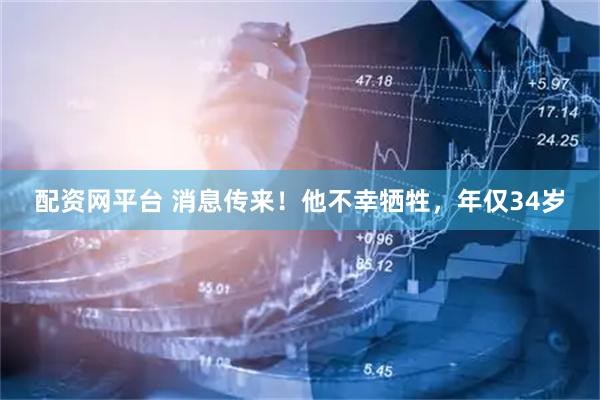配资网平台 消息传来！他不幸牺牲，年仅34岁