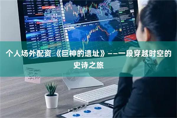 个人场外配资 《巨神的遗址》——一段穿越时空的史诗之旅