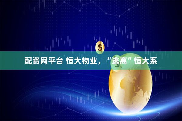 配资网平台 恒大物业，“逃离”恒大系