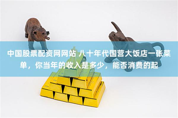 中国股票配资网网站 八十年代国营大饭店一张菜单，你当年的收入是多少，能否消费的起
