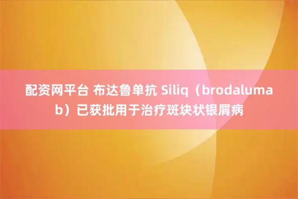 配资网平台 布达鲁单抗 Siliq（brodalumab）已获批用于治疗斑块状银屑病