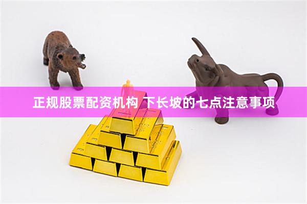 正规股票配资机构 下长坡的七点注意事项