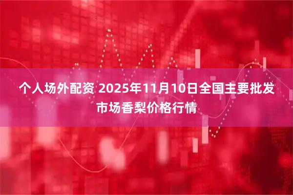 个人场外配资 2025年11月10日全国主要批发市场香梨价格行情