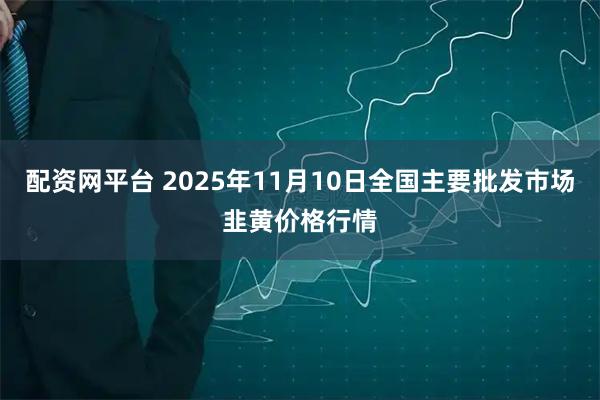 配资网平台 2025年11月10日全国主要批发市场韭黄价格行情