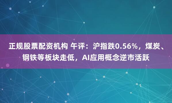 正规股票配资机构 午评：沪指跌0.56%，煤炭、钢铁等板块走低，AI应用概念逆市活跃