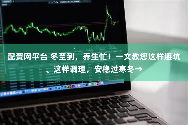 配资网平台 冬至到，养生忙！一文教您这样避坑、这样调理，安稳过寒冬→