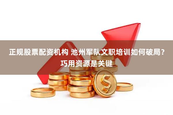 正规股票配资机构 池州军队文职培训如何破局？巧用资源是关键