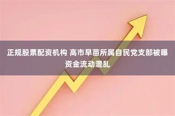 正规股票配资机构 高市早苗所属自民党支部被曝资金流动混乱