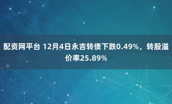 配资网平台 12月4日永吉转债下跌0.49%，转股溢价率25.89%