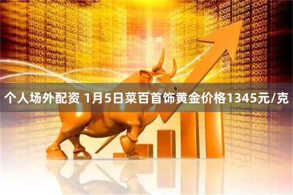 个人场外配资 1月5日菜百首饰黄金价格1345元/克