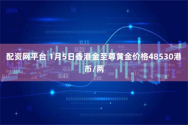 配资网平台 1月5日香港金至尊黄金价格48530港币/两