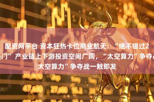 配资网平台 资本狂热卡位商业航天：“绝不错过2026年大热门” 产业链上下游投资空间广阔，“太空算力”争夺战一触即发