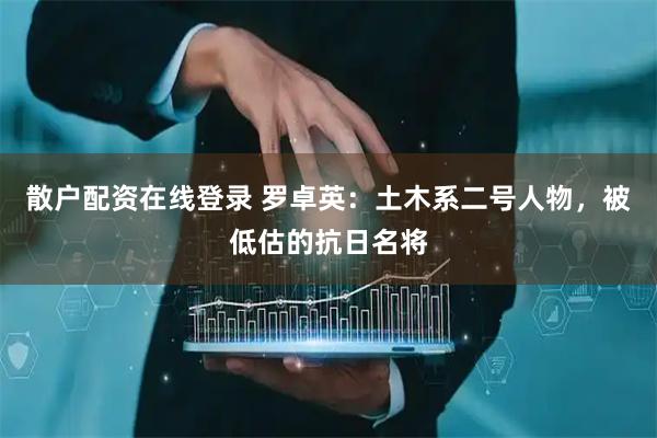 散户配资在线登录 罗卓英：土木系二号人物，被低估的抗日名将