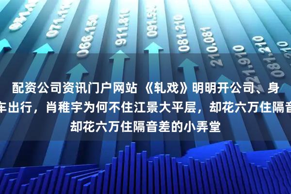 配资公司资讯门户网站 《轧戏》明明开公司、身价千万、豪车出行，肖稚宇为何不住江景大平层，却花六万住隔音差的小弄堂