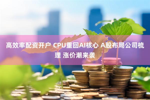 高效率配资开户 CPU重回AI核心 A股布局公司梳理 涨价潮来袭