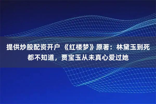 提供炒股配资开户 《红楼梦》原著：林黛玉到死都不知道，贾宝玉从未真心爱过她