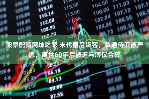 股票配资网址之家 末代皇后婉容，私通侍卫被严惩，离世60年后被迫与溥仪合葬
