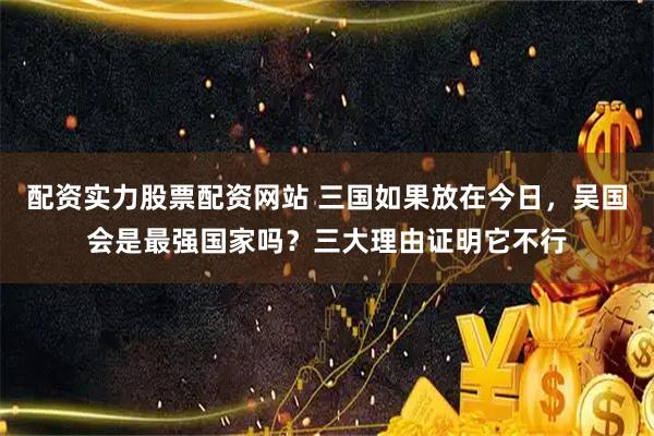 配资实力股票配资网站 三国如果放在今日，吴国会是最强国家吗？三大理由证明它不行