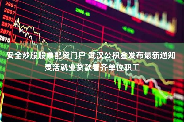 安全炒股股票配资门户 武汉公积金发布最新通知 灵活就业贷款看齐单位职工