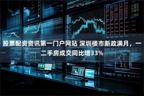 股票配资资讯第一门户网站 深圳楼市新政满月，一二手房成交同比增33%