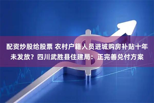 配资炒股给股票 农村户籍人员进城购房补贴十年未发放？四川武胜县住建局：正完善兑付方案